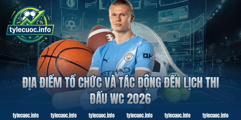 Địa điểm tổ chức và tác động đến lịch thi đấu WC 2026