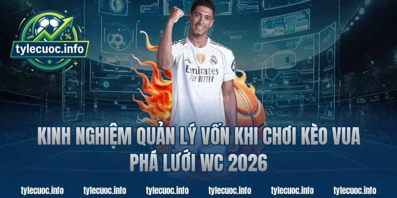 Kinh nghiệm quản lý vốn khi chơi kèo vua phá lưới WC 2026
