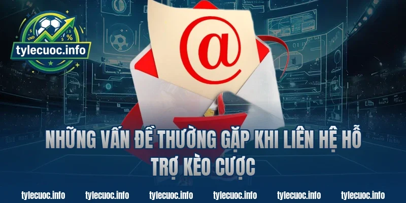 Những Vấn Đề Thường Gặp Khi Liên Hệ Hỗ Trợ Kèo Cược