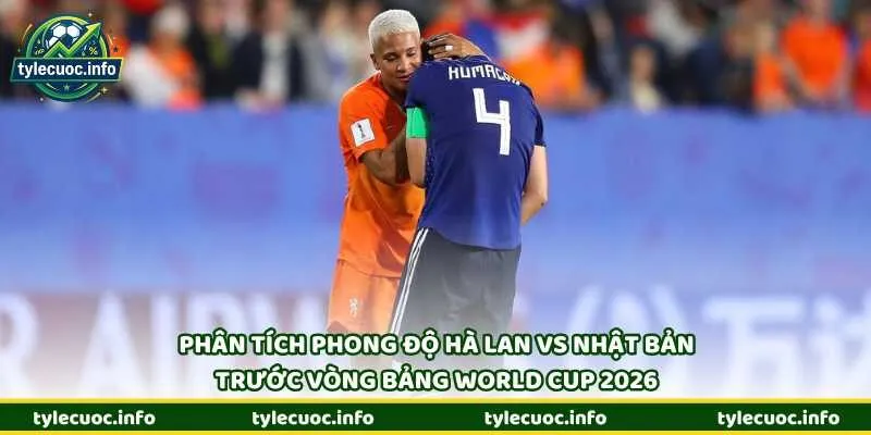 Phân tích phong độ Hà Lan vs Nhật Bản trước vòng bảng World Cup 2026