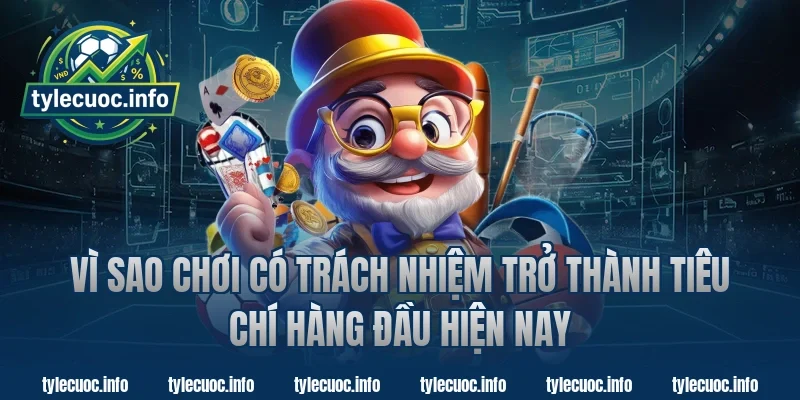 Vì sao chơi có trách nhiệm trở thành tiêu chí hàng đầu hiện nay