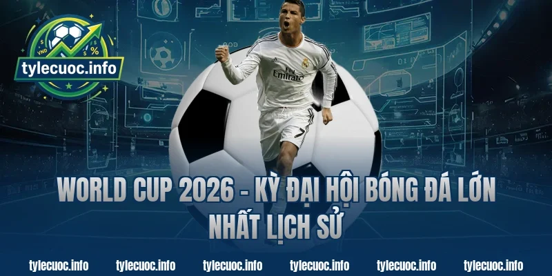 World Cup 2026 – Kỳ Đại Hội Bóng Đá Lớn Nhất Lịch Sử